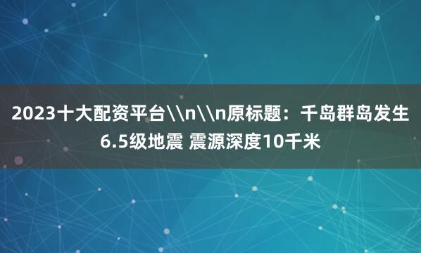 2023十大配资平台\n\n原标题：千岛群岛发生6.5级地震 震源深度10千米