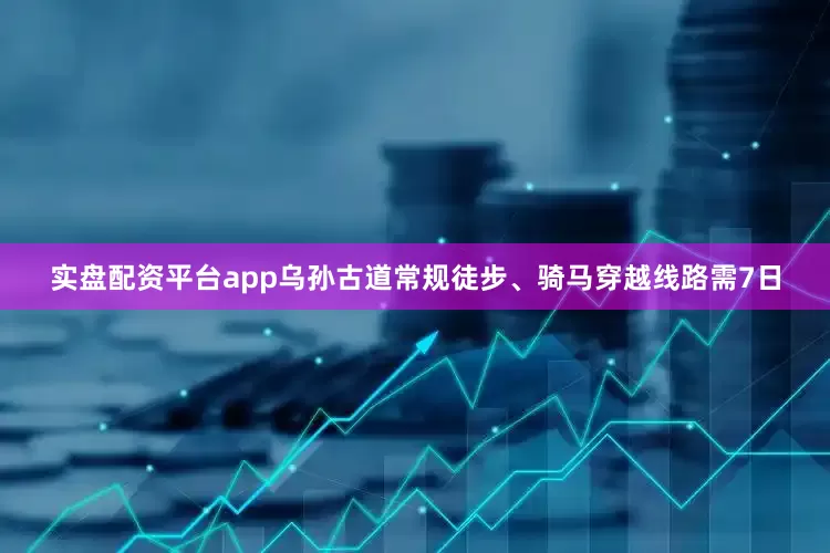 实盘配资平台app乌孙古道常规徒步、骑马穿越线路需7日