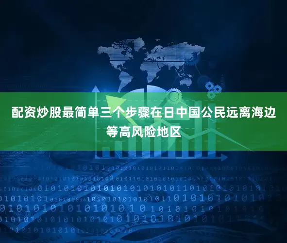 配资炒股最简单三个步骤在日中国公民远离海边等高风险地区