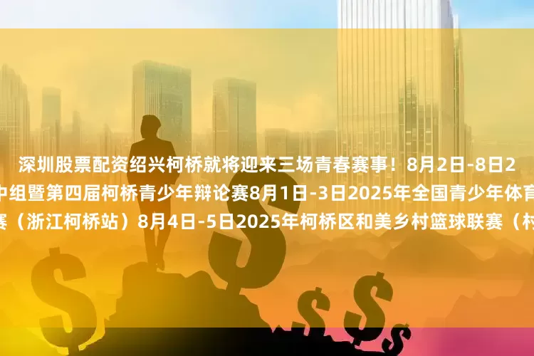 深圳股票配资绍兴柯桥就将迎来三场青春赛事！8月2日-8日2025华语辩论世界杯小学初中组暨第四届柯桥青少年辩论赛8月1日-3日2025年全国青少年体育联合会青少儿跆拳道巡回赛（浙江柯桥站）8月4日-5日2025年柯桥区和美乡村篮球联赛（村BA）即将激情开赛！在这里你不仅能见证少年们的思辨风采与矫健身姿还能畅享柯桥精心准备的文旅福利开启一段难忘的“赛事+旅行”体验！发布于：北京市