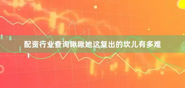 配资行业查询瞅瞅她这复出的坎儿有多难