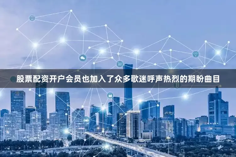股票配资开户会员也加入了众多歌迷呼声热烈的期盼曲目