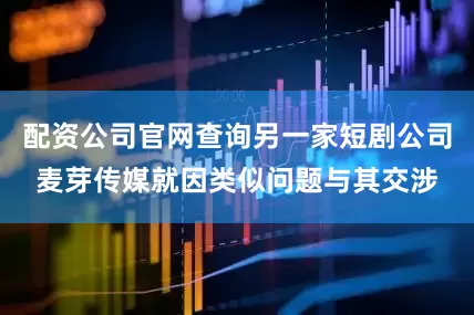 配资公司官网查询另一家短剧公司麦芽传媒就因类似问题与其交涉