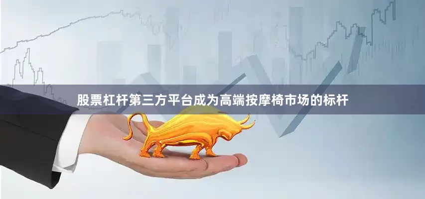 股票杠杆第三方平台成为高端按摩椅市场的标杆