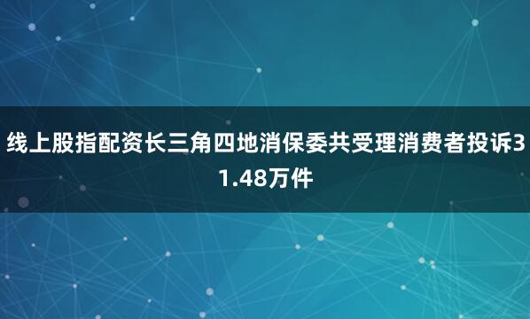 线上股指配资长三角四地消保委共受理消费者投诉31.48万件