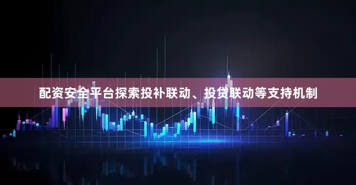 配资安全平台探索投补联动、投贷联动等支持机制