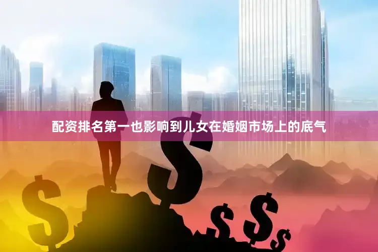 配资排名第一也影响到儿女在婚姻市场上的底气
