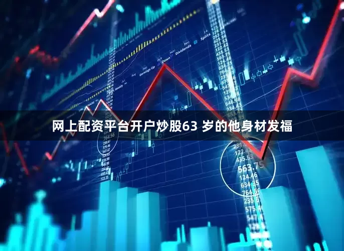 网上配资平台开户炒股63 岁的他身材发福