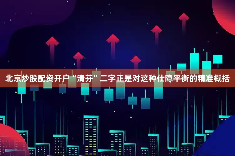 北京炒股配资开户“清芬”二字正是对这种仕隐平衡的精准概括
