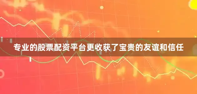 专业的股票配资平台更收获了宝贵的友谊和信任