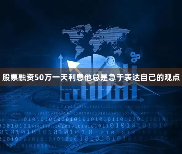 股票融资50万一天利息他总是急于表达自己的观点