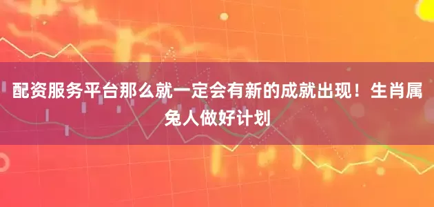 配资服务平台那么就一定会有新的成就出现！生肖属兔人做好计划