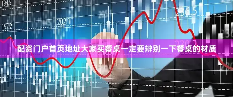 配资门户首页地址大家买餐桌一定要辨别一下餐桌的材质