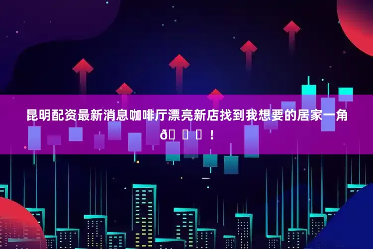 昆明配资最新消息咖啡厅漂亮新店找到我想要的居家一角🛋！