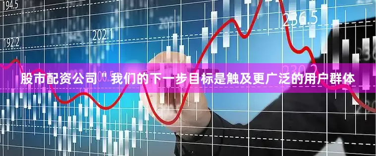 股市配资公司＂我们的下一步目标是触及更广泛的用户群体