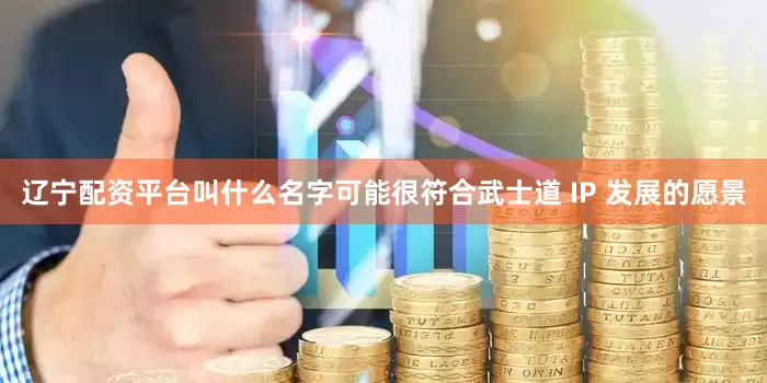 辽宁配资平台叫什么名字可能很符合武士道 IP 发展的愿景