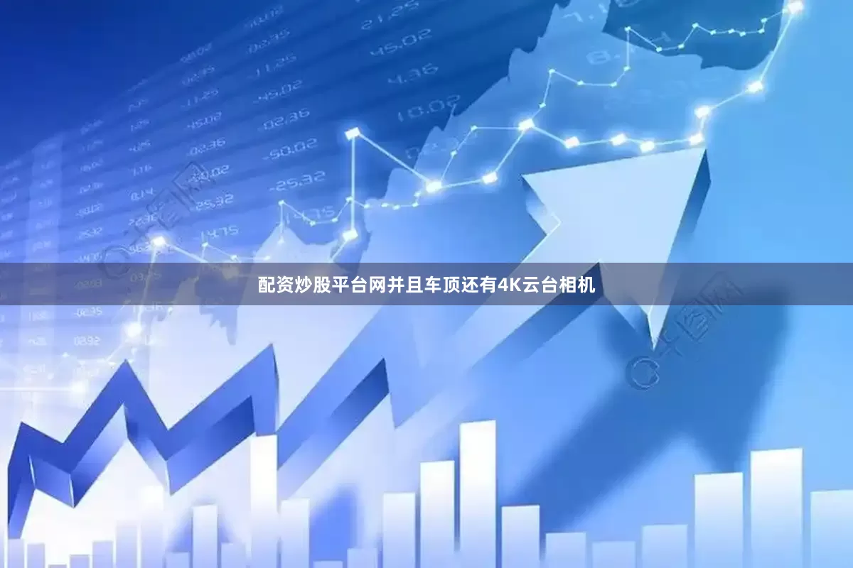 配资炒股平台网并且车顶还有4K云台相机