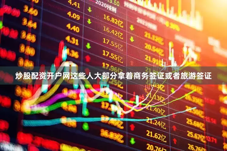 炒股配资开户网这些人大部分拿着商务签证或者旅游签证