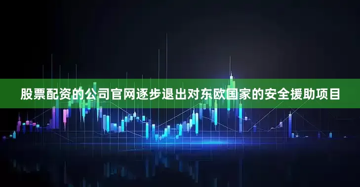 股票配资的公司官网逐步退出对东欧国家的安全援助项目