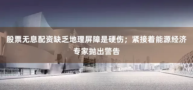 股票无息配资缺乏地理屏障是硬伤；紧接着能源经济专家抛出警告
