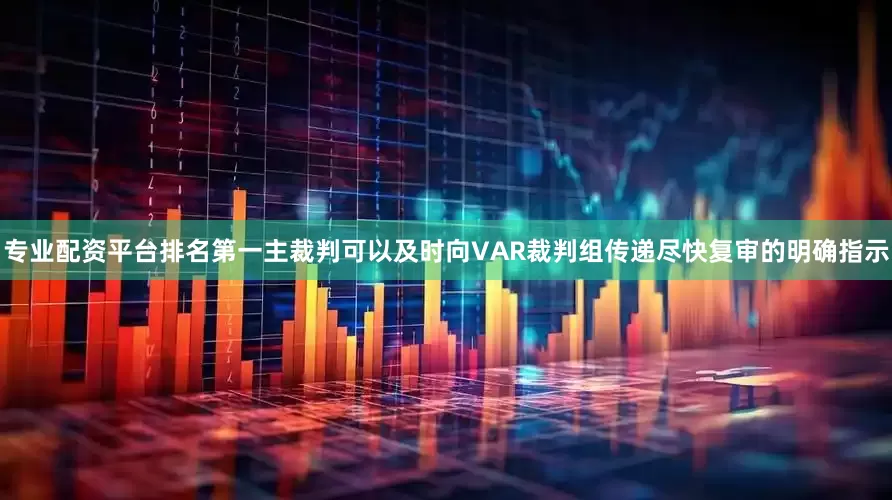 专业配资平台排名第一主裁判可以及时向VAR裁判组传递尽快复审的明确指示