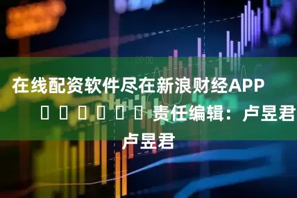 在线配资软件尽在新浪财经APP            						责任编辑：卢昱君