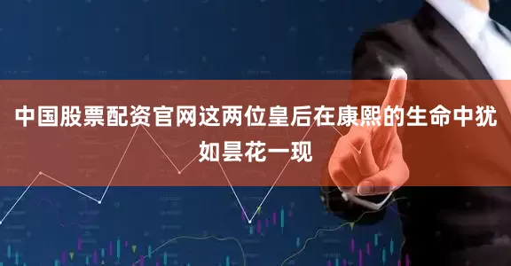 中国股票配资官网这两位皇后在康熙的生命中犹如昙花一现