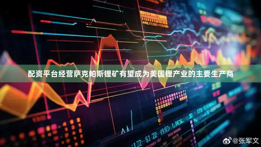 配资平台经营萨克帕斯锂矿有望成为美国锂产业的主要生产商