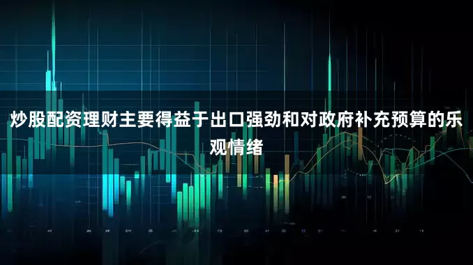 炒股配资理财主要得益于出口强劲和对政府补充预算的乐观情绪