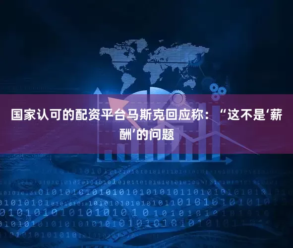国家认可的配资平台　　马斯克回应称：“这不是‘薪酬’的问题