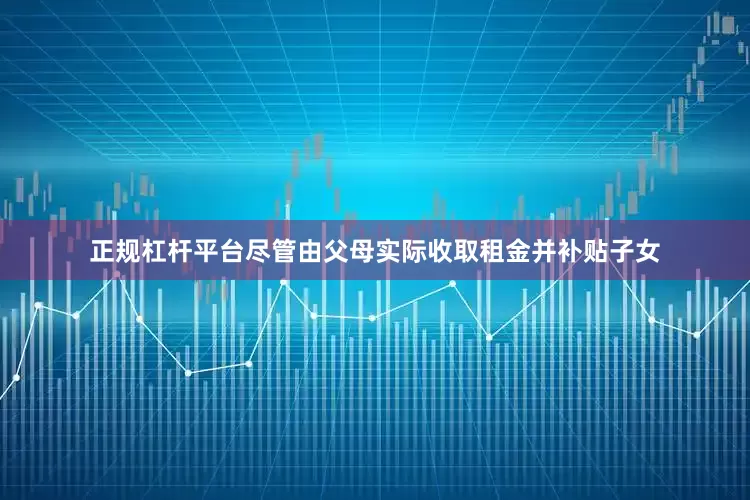 正规杠杆平台尽管由父母实际收取租金并补贴子女