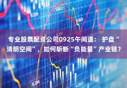 专业股票配资公司0925午间道: 护盘“清朗空间”,如何斩断“负能量”产业链?