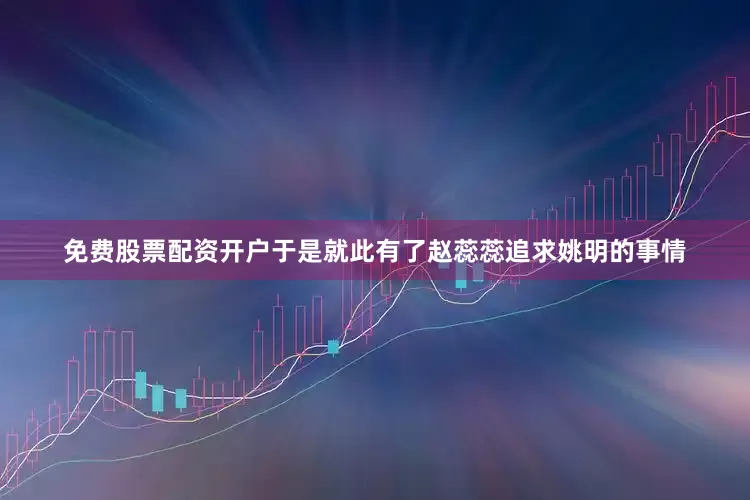 免费股票配资开户于是就此有了赵蕊蕊追求姚明的事情