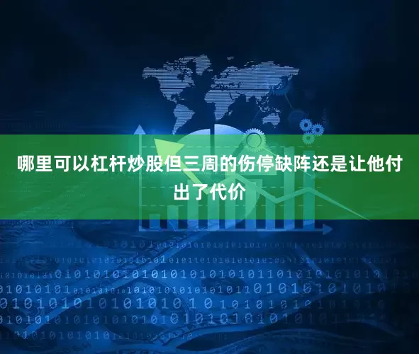 哪里可以杠杆炒股但三周的伤停缺阵还是让他付出了代价