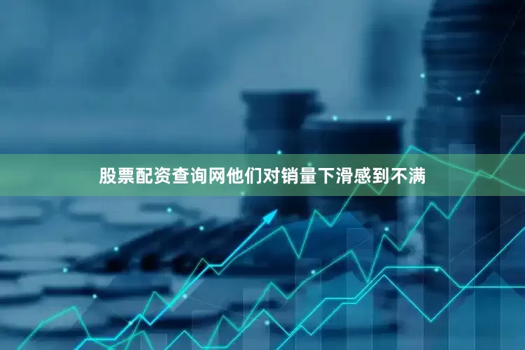 股票配资查询网他们对销量下滑感到不满