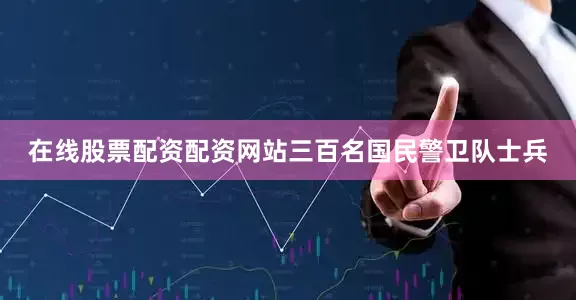 在线股票配资配资网站三百名国民警卫队士兵