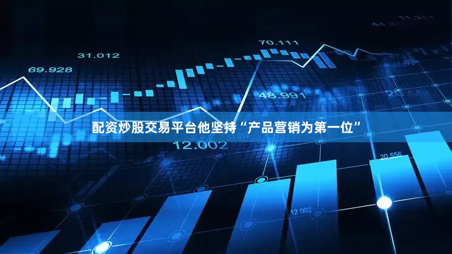 配资炒股交易平台他坚持“产品营销为第一位”