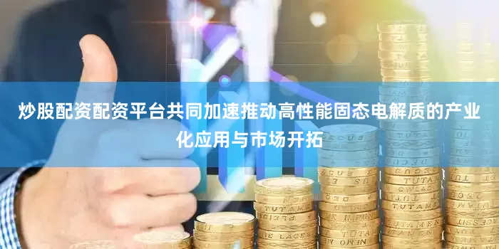 炒股配资配资平台共同加速推动高性能固态电解质的产业化应用与市场开拓