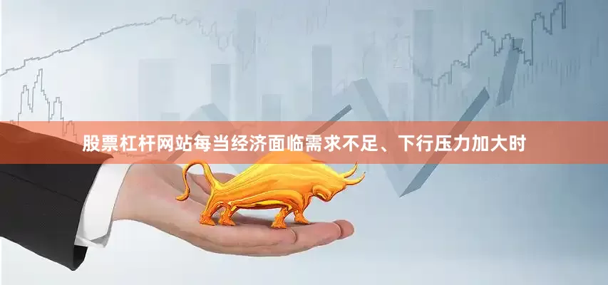股票杠杆网站每当经济面临需求不足、下行压力加大时