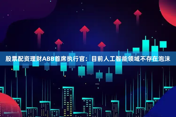 股票配资理财ABB首席执行官：目前人工智能领域不存在泡沫