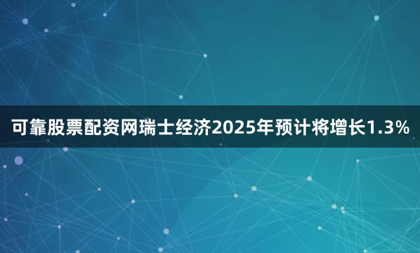 可靠股票配资网瑞士经济2025年预计将增长1.3%