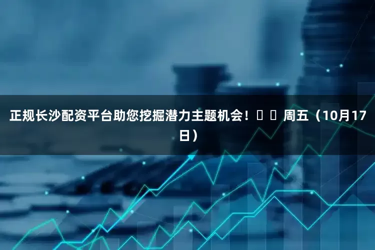 正规长沙配资平台助您挖掘潜力主题机会！		　　周五（10月17日）